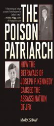 The Poison Patriarch: How the Betrayals of Joseph P. Kennedy Caused the Assassination of JFK by Mark Shaw Paperback Book