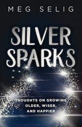 Silver Sparks: Thoughts on Growing Older, Wiser, and Happier by Meg Selig Paperback Book