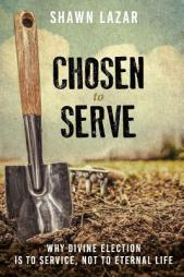 Chosen to Serve: Why Divine Election Is to Service, Not to Eternal Life by Shawn C. Lazar Paperback Book