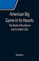 American Big Game in Its Haunts: The Book of the Boone and Crockett Club by Various Paperback Book
