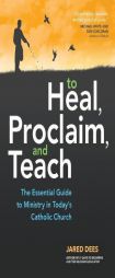 To Heal, Proclaim, and Teach: The Essential Guide to Ministry in Today's Catholic Church by Jared Dees Paperback Book