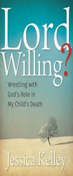 Lord Willing?: Wrestling with God's Role in My Child's Death by Jessica Kelley Paperback Book