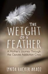 The Weight of a Feather: A Mother's Journey Through the Opiates Addiction Crisis by Lynda Hacker Araoz Paperback Book