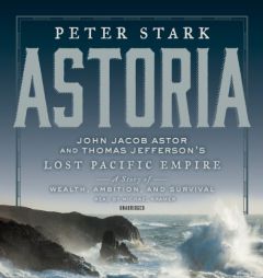 Astoria: John Jacob Astor and Thomas Jefferson's Lost Pacific Empire: A Story of Wealth, Ambition, and Survival by Peter Stark Paperback Book