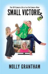 Small Victories: The Off-Camera Life of an On-Camera Mom by Molly Grantham Paperback Book