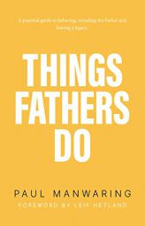 Things Fathers Do: A practical and supernatural guide to fathering, revealing the Father and leaving a legacy. by Paul Manwaring Paperback Book