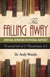 The Falling Away: Spiritual Departure of Physical Rapture?: A Second Look at 2 Thessalonians 2:3 by Andy Woods Paperback Book