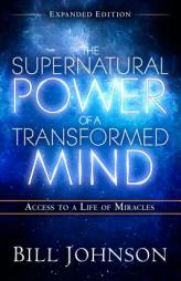 The Supernatural Power of a Transformed Mind Expanded Edition: Access to a Life of Miracles by Bill Johnson Paperback Book