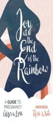 Joy at the End of the Rainbow: A Guide for Pregnancy After a Loss by Amanda Ross-White Paperback Book