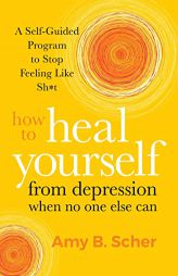 How to Heal Yourself from Depression When No One Else Can: A Self-Guided Program to Stop Feeling Like Sh*t by Amy B. Scher Paperback Book