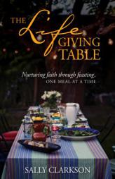 The Lifegiving Table: Nurturing Faith Through Feasting, One Meal at a Time by Sally Clarkson Paperback Book