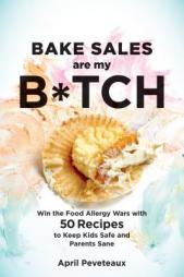 Bake Sales Are My B*tch: Win the Food Allergy Wars with 50 Recipes to Keep Kids Safe and Parents Sane by April Peveteaux Paperback Book