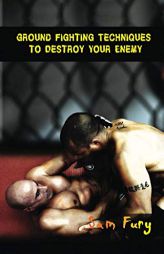 Ground Fighting Techniques to Destroy Your Enemy: Street Based Ground Fighting, Brazilian Jiu Jitsu, and Mixed Marital Arts Fighting Techniques (Self by Sam Fury Paperback Book