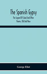 The Spanish Gypsy; The Legend Of Jubal And Other Poems, Old And New by George Eliot Paperback Book