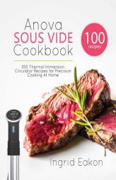 Anova Sous Vide Cookbook: 100 Thermal Immersion Circulator Recipes for Precision Cooking At Home by Ingrid Eakon Paperback Book