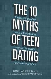 The 10 Myths of Teen Dating: Truths Your Daughter Needs to Know to Date Smart, Avoid Disaster, and Protect Her Future by Daniel Anderson Paperback Book