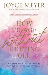 How to Age Without Getting Old: The Steps You Can Take Today to Stay Young for the Rest of Your Life by Joyce Meyer Paperback Book