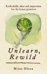 Unlearn, Rewild: Earth Skills, Ideas and Inspirations for the Future Primitive by Miles Olsen Paperback Book