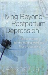 Living Beyond Postpartum Depression: Help and Hope for the Hurting Mom and Those Around Her by Jerusha Clark Paperback Book