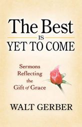 The Best Is Yet to Come: Sermons Reflecting the Gift of Grace by Walt Gerber Paperback Book