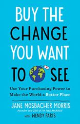 Buy the Change You Want to See: Use Your Purchasing Power to Make the World a Better Place by Jane Mosbacher Morris Paperback Book