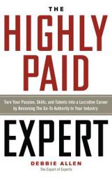 The Highly Paid Expert: Turn Your Passion, Skills, and Talents Into a Lucrative Career by Becoming the Go-To Authority in Your Industry by Debbie Allen Paperback Book