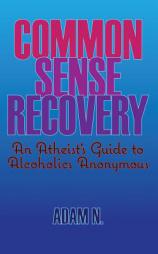 Common Sense Recovery: An Atheist's Guide to Alcoholics Anonymous by Adam N Paperback Book