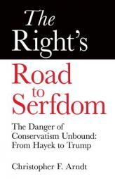 The Right's Road to Serfdom: The Danger of Conservatism Unbound: From Hayek to Trump by Christopher Favrot Arndt Paperback Book