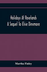 Holidays At Roselands; A Sequel To Elsie Dinsmore by Martha Finley Paperback Book