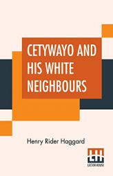 Cetywayo And His White Neighbours: Or, Remarks On Recent Events In Zululand, Natal, And The Transvaal. by H. Rider Haggard Paperback Book