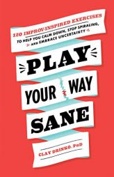Play Your Way Sane: 120 Improv-Inspired Exercises to Help You Calm Down, Stop Spiraling, and Embrace Uncertainty by Clay Drinko Paperback Book