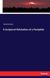 A Scriptural Refutation of a Pamphlet by Anonymous Paperback Book