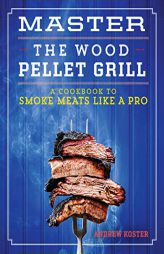 Master the Wood Pellet Grill: A Cookbook to Smoke Meats and More Like a Pro by Andrew Koster Paperback Book