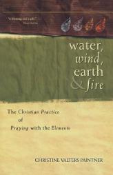 Water, Wind, Earth, and Fire: The Christian Practice of Praying With the Elements by Christine Valters Paintner Paperback Book