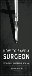 How to Save a Surgeon: Stories of Impossible Healing by MD Thomas Blee Paperback Book