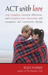 Act With Love: Stop Struggling, Reconcile Differences, and Strengthen Your Relationship With Acceptance and Commitment Therapy (Professional) by Russ Harris Paperback Book