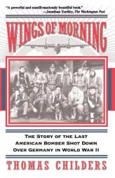Wings Of Morning: The Story Of The Last American Bomber Shot Down Over Germany In World War II by Thomas Childers Paperback Book