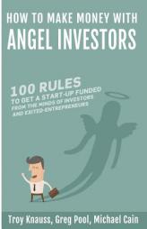 How to Make Money with Angel Investors: 100 Rules to Get a Start-Up Funded from the Minds of Investors and Entrepreneurs by MR D. Troy Knauss Paperback Book