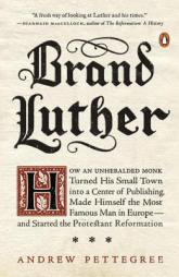 Brand Luther: How an Unheralded Monk Turned His Small Town Into a Center of Publishing, Made Himself the Most Famous Man in Europe-- by Andrew Pettegree Paperback Book