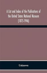 A List And Index Of The Publications Of The United States National Museum (1875-1946) by Unknown Paperback Book