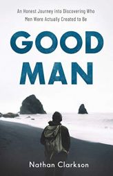 Good Man: An Honest Journey into Discovering Who Men Were Actually Created to Be by Nathan Clarkson Paperback Book