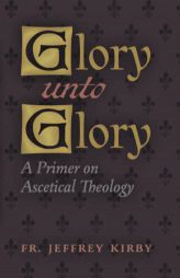Glory Unto Glory: A Primer on Ascetical Theology by Jeffrey Kirby Paperback Book