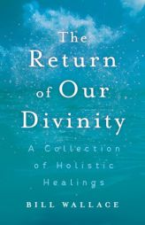 The Return of Our Divinity: A Collection of Holistic Healings by Bill Wallace Paperback Book
