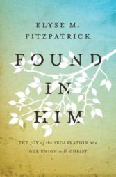 Found in Him: The Joy of the Incarnation and Our Union with Christ by Elyse M. Fitzpatrick Paperback Book
