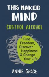 This Naked Mind: Control Alcohol, Find Freedom, Discover Happiness & Change Your Life by Annie Grace Paperback Book