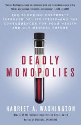Deadly Monopolies: The Shocking Corporate Takeover of Life Itself--And the Consequences for Your Health and Our Medical Future by Harriet A. Washington Paperback Book
