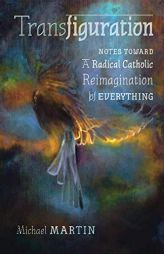 Transfiguration: Notes Toward a Radical Catholic Reimagination of Everything by Michael Martin Paperback Book
