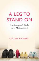 A Leg to Stand On: An Amputee's Walk into Motherhood by Colleen Haggerty Paperback Book