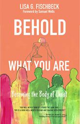 Behold What You Are: Becoming the Body of Christ by Lisa G. Fischbeck Paperback Book
