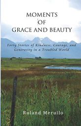 Moments of Grace and Beauty: Forty Stories of Kindness, Courage, and Generosity in a Troubled World by Roland Merullo Paperback Book